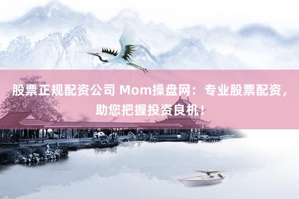 股票正规配资公司 Mom操盘网：专业股票配资，助您把握投资良机！