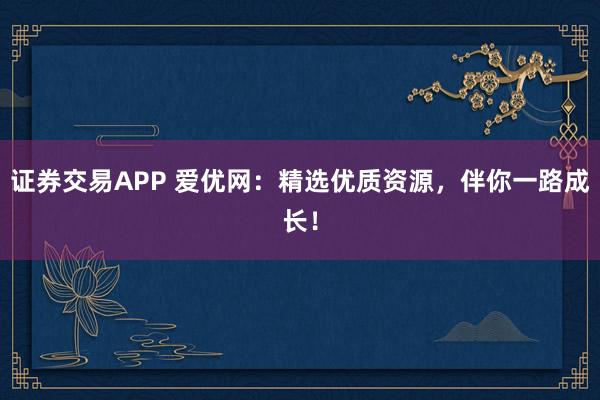 证券交易APP 爱优网：精选优质资源，伴你一路成长！