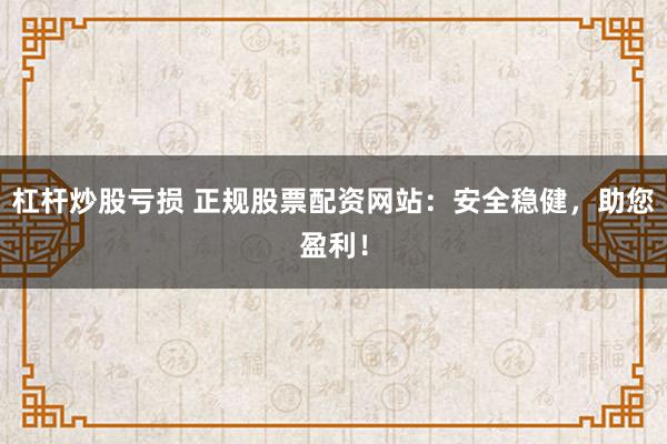 杠杆炒股亏损 正规股票配资网站：安全稳健，助您盈利！
