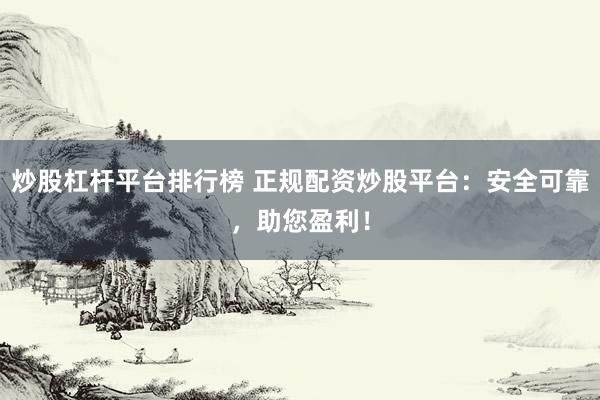 炒股杠杆平台排行榜 正规配资炒股平台：安全可靠，助您盈利！