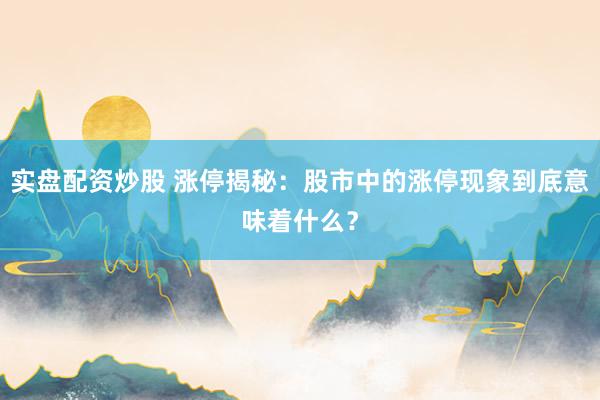 实盘配资炒股 涨停揭秘：股市中的涨停现象到底意味着什么？