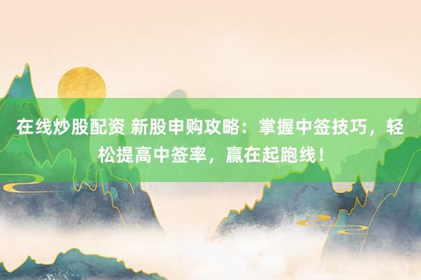 在线炒股配资 新股申购攻略：掌握中签技巧，轻松提高中签率，赢在起跑线！