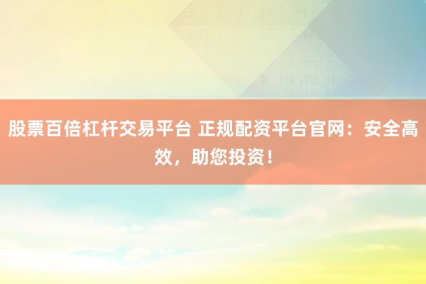 股票百倍杠杆交易平台 正规配资平台官网：安全高效，助您投资！