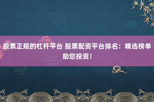 股票正规的杠杆平台 股票配资平台排名：精选榜单助您投资！