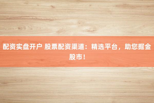 配资实盘开户 股票配资渠道：精选平台，助您掘金股市！