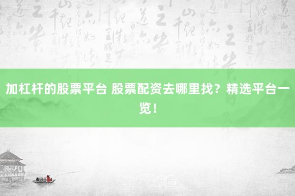 加杠杆的股票平台 股票配资去哪里找？精选平台一览！