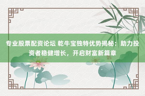 专业股票配资论坛 乾牛宝独特优势揭秘：助力投资者稳健增长，开启财富新篇章