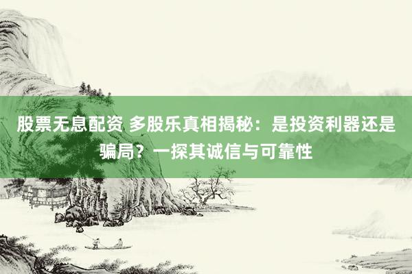 股票无息配资 多股乐真相揭秘：是投资利器还是骗局？一探其诚信与可靠性