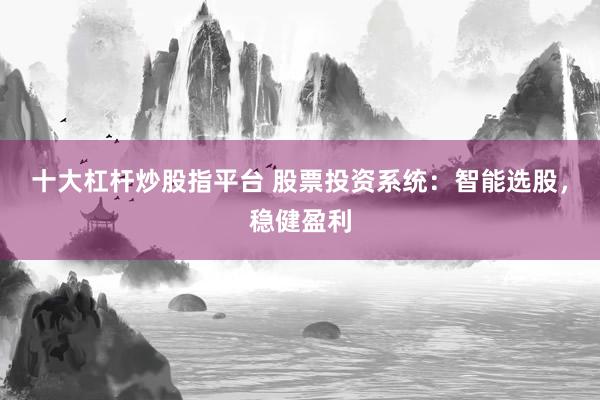 十大杠杆炒股指平台 股票投资系统：智能选股，稳健盈利