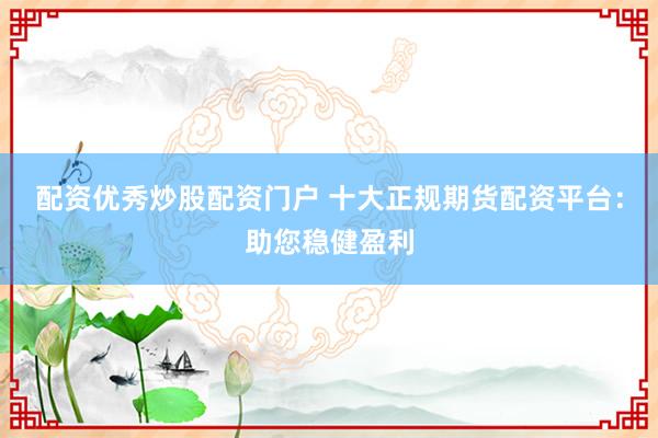 配资优秀炒股配资门户 十大正规期货配资平台：助您稳健盈利