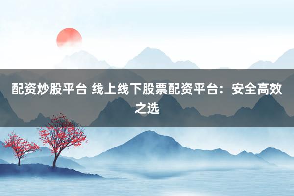 配资炒股平台 线上线下股票配资平台：安全高效之选