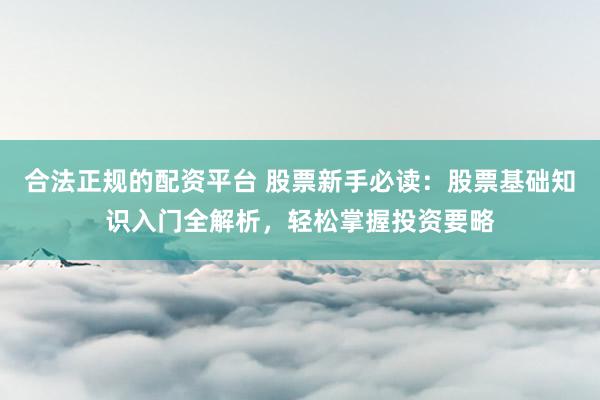合法正规的配资平台 股票新手必读：股票基础知识入门全解析，轻松掌握投资要略