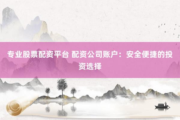 专业股票配资平台 配资公司账户：安全便捷的投资选择