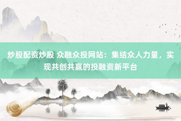 炒股配资炒股 众融众投网站：集结众人力量，实现共创共赢的投融资新平台