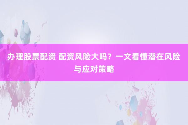 办理股票配资 配资风险大吗？一文看懂潜在风险与应对策略