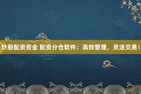 炒股配资资金 配资分仓软件：高效管理，灵活交易！