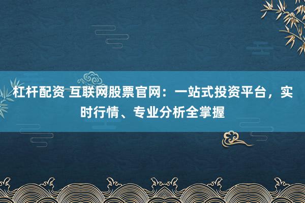 杠杆配资 互联网股票官网：一站式投资平台，实时行情、专业分析全掌握