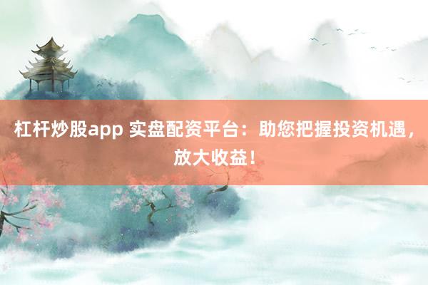 杠杆炒股app 实盘配资平台：助您把握投资机遇，放大收益！