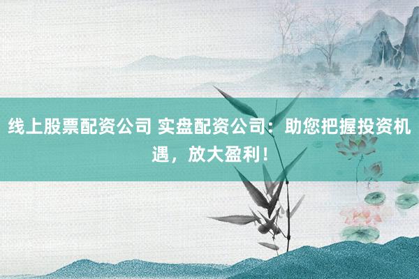 线上股票配资公司 实盘配资公司：助您把握投资机遇，放大盈利！