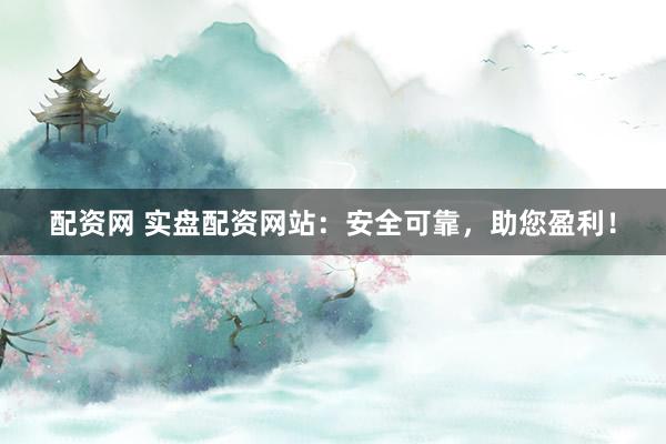 配资网 实盘配资网站：安全可靠，助您盈利！