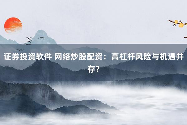 证券投资软件 网络炒股配资：高杠杆风险与机遇并存？