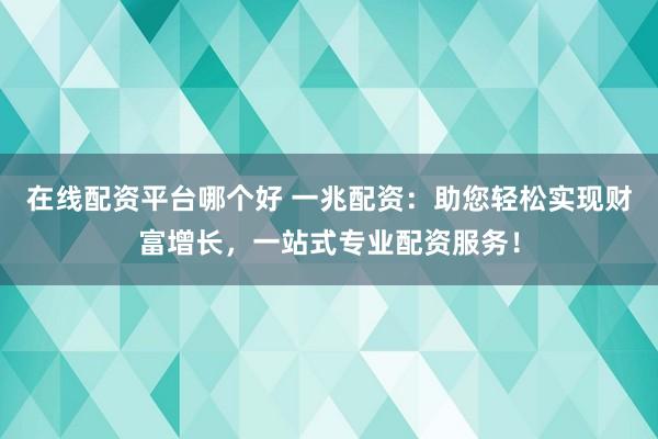 在线配资平台哪个好 一兆配资：助您轻松实现财富增长，一站式专业配资服务！