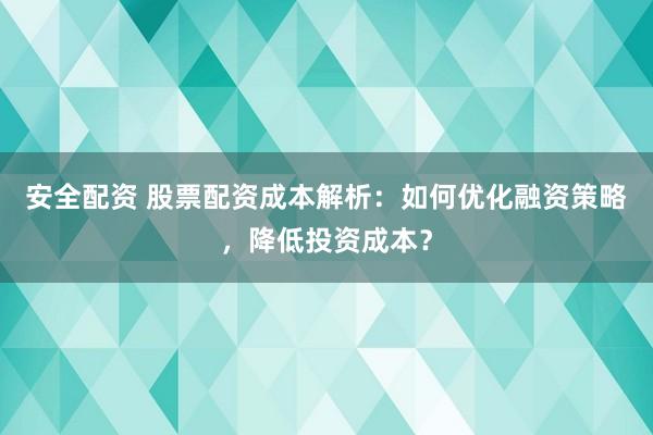 安全配资 股票配资成本解析：如何优化融资策略，降低投资成本？