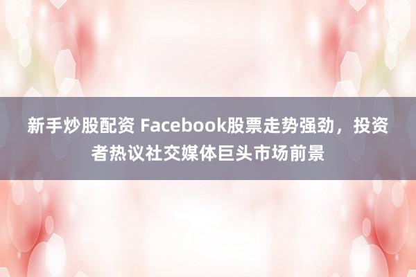 新手炒股配资 Facebook股票走势强劲，投资者热议社交媒体巨头市场前景