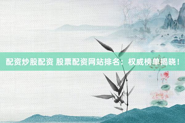 配资炒股配资 股票配资网站排名：权威榜单揭晓！