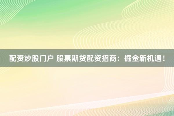 配资炒股门户 股票期货配资招商：掘金新机遇！