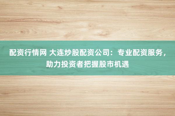 配资行情网 大连炒股配资公司：专业配资服务，助力投资者把握股市机遇