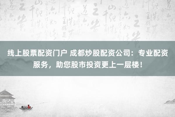 线上股票配资门户 成都炒股配资公司：专业配资服务，助您股市投资更上一层楼！