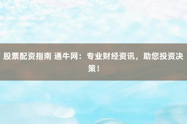 股票配资指南 通牛网：专业财经资讯，助您投资决策！