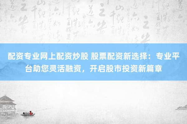 配资专业网上配资炒股 股票配资新选择：专业平台助您灵活融资，开启股市投资新篇章