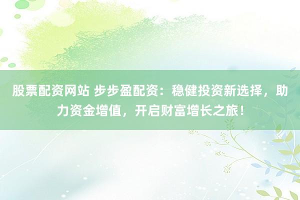 股票配资网站 步步盈配资：稳健投资新选择，助力资金增值，开启财富增长之旅！