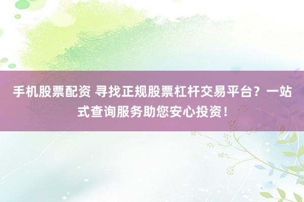 手机股票配资 寻找正规股票杠杆交易平台？一站式查询服务助您安心投资！