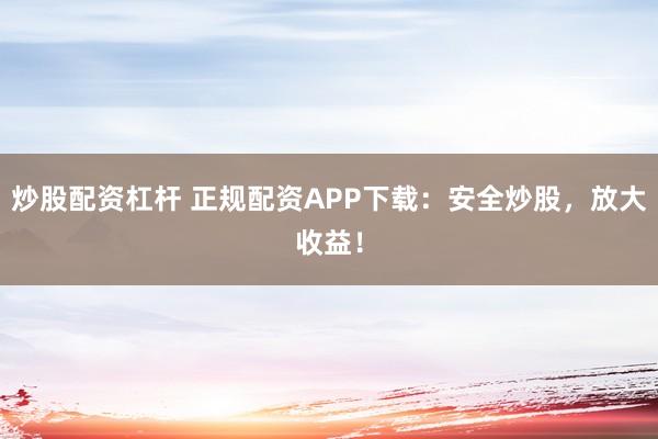 炒股配资杠杆 正规配资APP下载：安全炒股，放大收益！