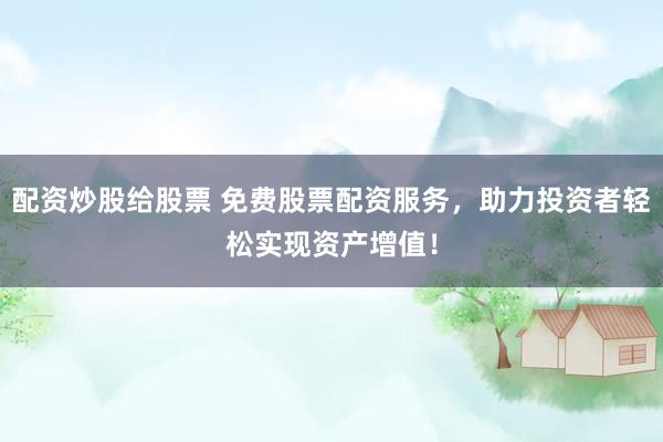 配资炒股给股票 免费股票配资服务，助力投资者轻松实现资产增值！