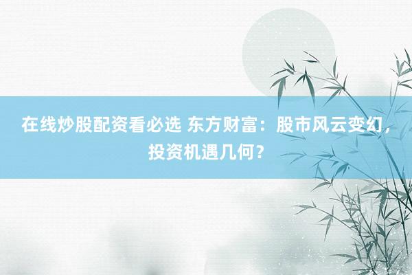 在线炒股配资看必选 东方财富：股市风云变幻，投资机遇几何？