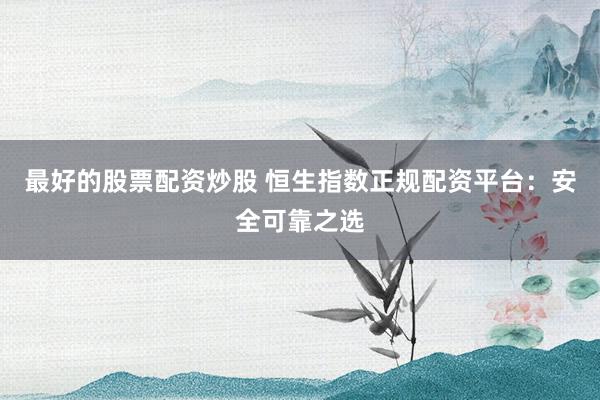 最好的股票配资炒股 恒生指数正规配资平台：安全可靠之选