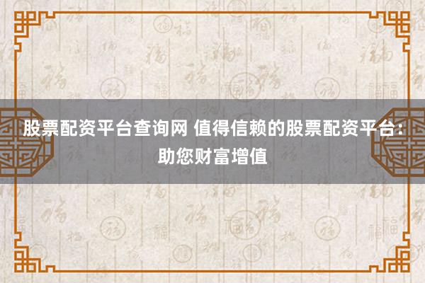 股票配资平台查询网 值得信赖的股票配资平台：助您财富增值