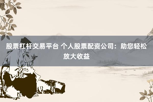 股票杠杆交易平台 个人股票配资公司：助您轻松放大收益
