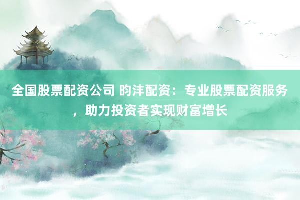 全国股票配资公司 昀沣配资：专业股票配资服务，助力投资者实现财富增长