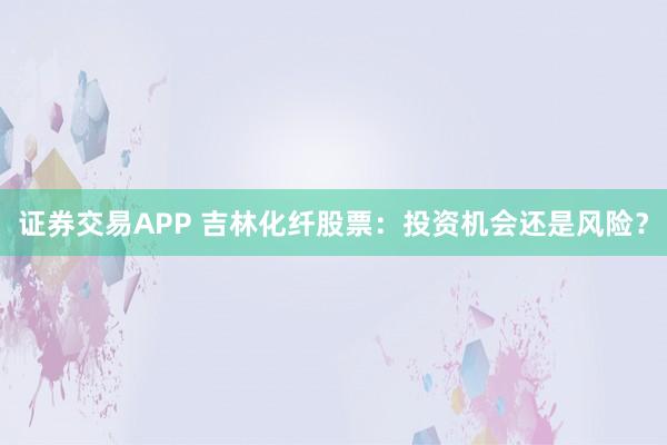 证券交易APP 吉林化纤股票：投资机会还是风险？