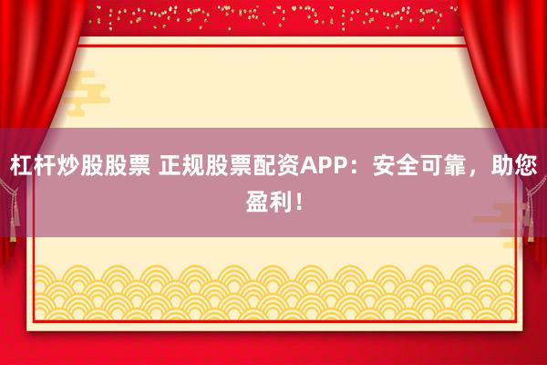 杠杆炒股股票 正规股票配资APP：安全可靠，助您盈利！