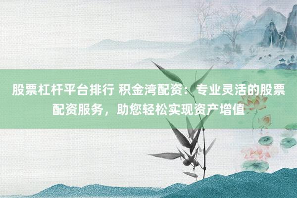 股票杠杆平台排行 积金湾配资：专业灵活的股票配资服务，助您轻松实现资产增值