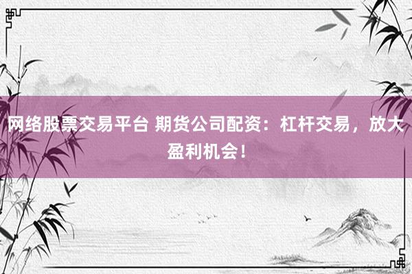 网络股票交易平台 期货公司配资：杠杆交易，放大盈利机会！