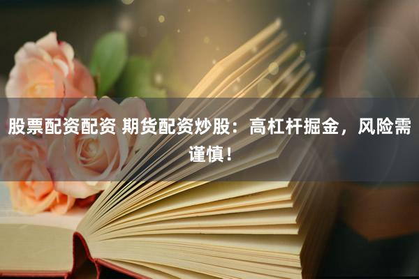 股票配资配资 期货配资炒股：高杠杆掘金，风险需谨慎！