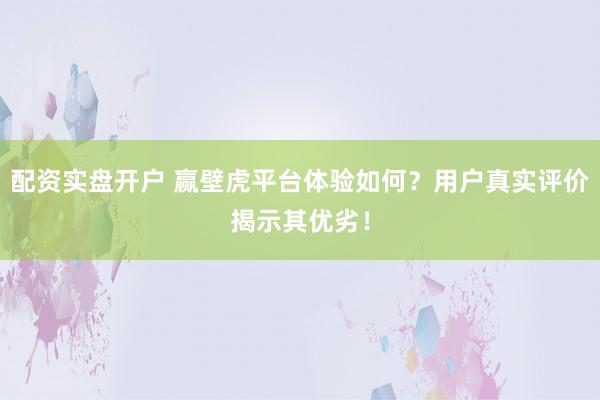 配资实盘开户 赢壁虎平台体验如何？用户真实评价揭示其优劣！