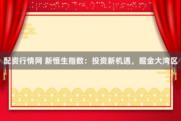 配资行情网 新恒生指数：投资新机遇，掘金大湾区